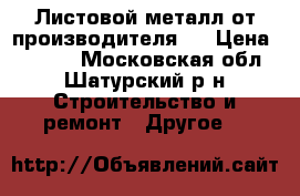 Листовой металл от производителя . › Цена ­ 2 800 - Московская обл., Шатурский р-н Строительство и ремонт » Другое   